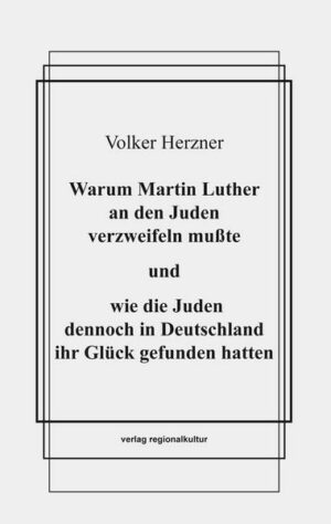 Warum Martin Luther an den Juden verzweifeln mußte und wie die Juden dennoch in Deutschland ihr Glück gefunden hatten