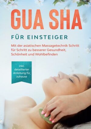 Gua Sha für Einsteiger: Mit der asiatischen Massagetechnik Schritt für Schritt zu besserer Gesundheit