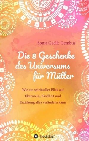 Die 8 Geschenke des Universums für Mütter. Ein Elternratgeber der neuen Zeit.