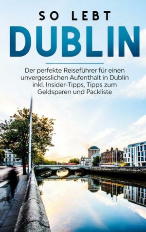 So lebt Dublin: Der perfekte Reiseführer für einen unvergesslichen Aufenthalt in Dublin inkl. Insider-Tipps