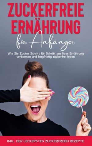 Zuckerfreie Ernährung für Anfänger: Wie Sie Zucker Schritt für Schritt aus Ihrer Ernährung verbannen und langfristig zuckerfrei leben - inkl. der leck