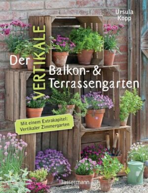 Der vertikale Balkon- & Terrassengarten. Mit einem Extrakapitel: Vertikaler Zimmergarten
