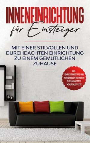 Inneneinrichtung für Einsteiger: Mit einer stilvollen und durchdachten Einrichtung zu einem gemütlichen Zuhause - inkl. Einrichtungstipps und individu