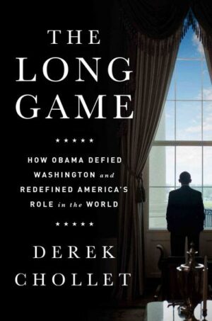 The Long Game: How Obama Defied Washington and Redefined America's Role in the World