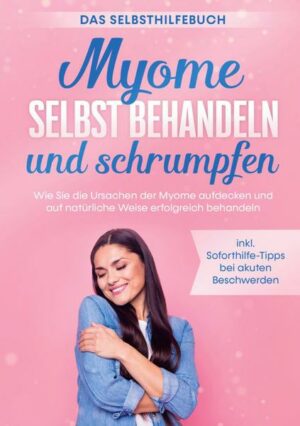 Myome selbst behandeln und schrumpfen - Das Selbsthilfebuch: Wie Sie die Ursachen der Myome aufdecken und auf natürliche Weise erfolgreich behandeln -