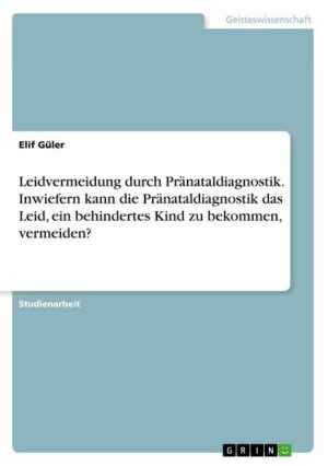 Leidvermeidung durch Pränataldiagnostik. Inwiefern kann die Pränataldiagnostik das Leid