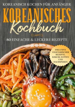 Koreanisch kochen für Anfänger: Koreanisches Kochbuch - 80 einfache & leckere Rezepte | Inklusive vegetarischer Rezepte