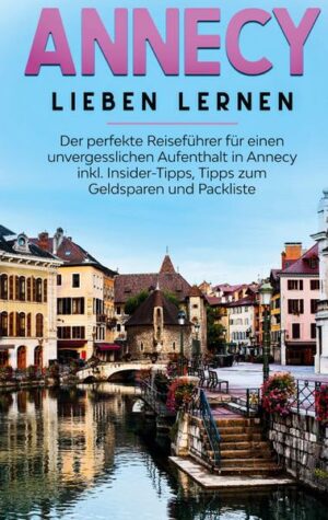 Annecy lieben lernen: Der perfekte Reiseführer für einen unvergesslichen Aufenthalt in Annecy inkl. Insider-Tipps