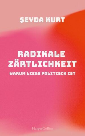 Radikale Zärtlichkeit - Warum Liebe politisch ist