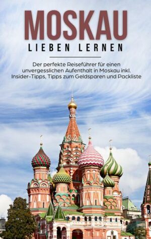 Moskau lieben lernen: Der perfekte Reiseführer für einen unvergesslichen Aufenthalt in Moskau inkl. Insider-Tipps