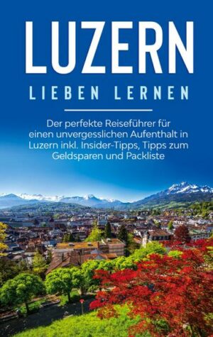 Luzern lieben lernen: Der perfekte Reiseführer für einen unvergesslichen Aufenthalt in Luzern inkl. Insider-Tipps