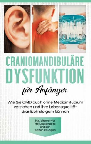 Craniomandibuläre Dysfunktion für Anfänger: Wie Sie CMD auch ohne Medizinstudium verstehen und Ihre Lebensqualität drastisch steigern können - inkl. a