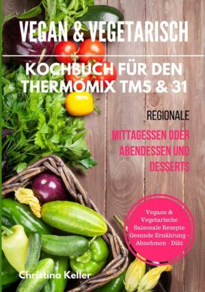 Vegan & vegetarisch. Kochbuch für den Thermomix TM5 & 31. Regionale Mittagessen oder Abendessen und Desserts. Vegane & vegetarische saisonale Rezepte.