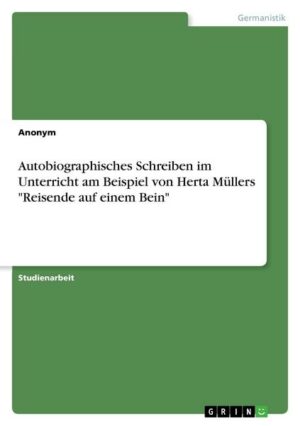 Autobiographisches Schreiben im Unterricht am Beispiel von Herta Müllers 'Reisende auf einem Bein'