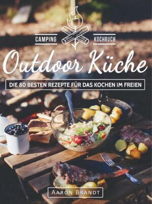 Outdoor Küche - Das Camping Kochbuch: Die 80 besten Rezepte für das Kochen im Freien