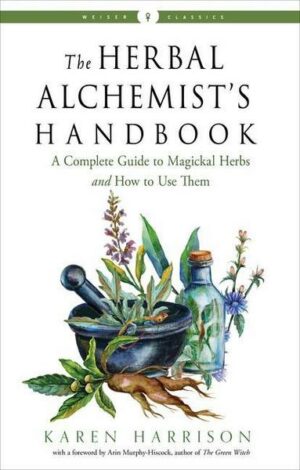 The Herbal Alchemist's Handbook: A Complete Guide to Magickal Herbs and How to Use Them