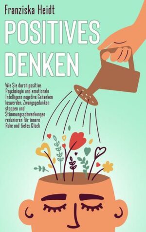 Positives Denken: Wie Sie durch positive Psychologie und emotionale Intelligenz negative Gedanken loswerden