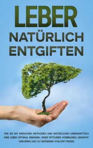 Leber natürlich entgiften: Wie Sie mit einfachen Methoden und natürlichen Lebensmitteln Ihre Leber optimal reinigen
