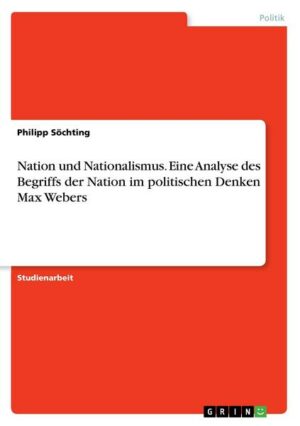 Nation und Nationalismus. Eine Analyse des Begriffs der Nation im politischen Denken Max Webers