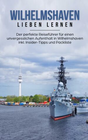 Wilhelmshaven lieben lernen: Der perfekte Reiseführer für einen unvergesslichen Aufenthalt in Wilhelmshaven inkl. Insider-Tipps und Packliste