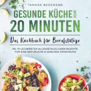 Gesunde Küche unter 20 Minuten - Das Kochbuch für Berufstätige