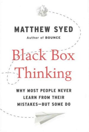 Black Box Thinking: Why Most People Never Learn from Their Mistakes--But Some Do