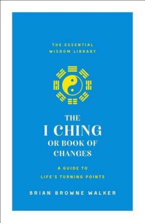 The I Ching or Book of Changes: A Guide to Life's Turning Points: The Essential Wisdom Library