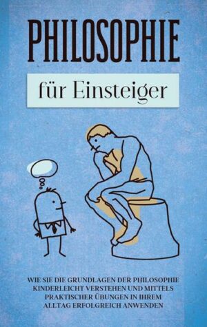 Philosophie für Einsteiger: Wie Sie die Grundlagen der Philosophie kinderleicht verstehen und mittels praktischer Übungen in Ihrem Alltag erfolgreich