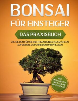 Bonsai für Einsteiger - Das Praxisbuch: Wie Sie den für Sie richtigen Bonsai auswählen