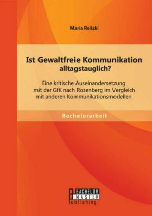 Ist Gewaltfreie Kommunikation alltagstauglich? Eine kritische Auseinandersetzung mit der GfK nach Rosenberg im Vergleich mit anderen Kommunikationsmod