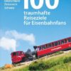 100 traumhafte Reiseziele für Eisenbahnfans