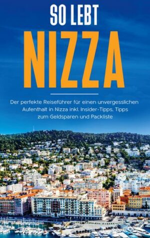 So lebt Nizza: Der perfekte Reiseführer für einen unvergesslichen Aufenthalt in Nizza inkl. Insider-Tipps