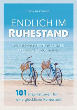 Endlich im Ruhestand: Wie Sie das Beste aus Ihrer Freizeit herausholen - 101 Inspirationen für eine glückliche Rentenzeit