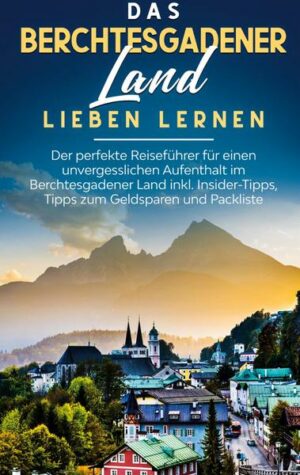Das Berchtesgadener Land lieben lernen: Der perfekte Reiseführer für einen unvergesslichen Aufenthalt im Berchtesgadener Land inkl. Insider-Tipps