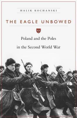 The Eagle Unbowed: Poland and the Poles in the Second World War