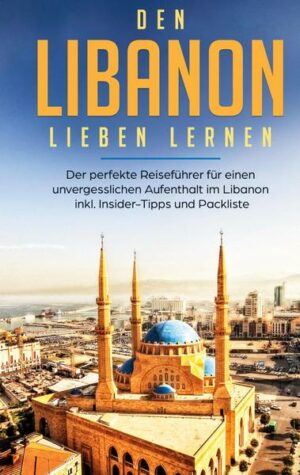 Den Libanon lieben lernen: Der perfekte Reiseführer für einen unvergesslichen Aufenthalt im Libanon inkl. Insider-Tipps und Packliste