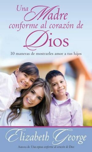 Una Madre Conforme Al Corazón de Dios: 10 Maneras de Mostrarle Amor a Sus Hijos