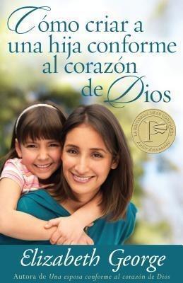 Cómo Criar a Una Hija Conforme Al Corazon de Dios = Raising a Dughter After God's Own Heart