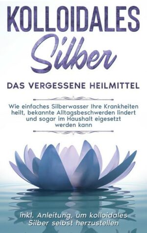 Kolloidales Silber - das vergessene Heilmittel: Wie einfaches Silberwasser Ihre Krankheiten heilt