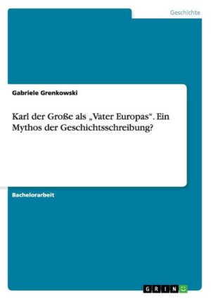 Karl der Große als 'Vater Europas'. Ein Mythos der Geschichtsschreibung?