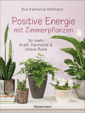 Positive Energie mit Zimmerpflanzen - 86 Energiepflanzen für mehr Kraft