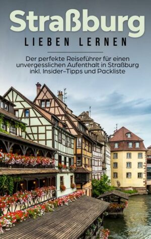 Straßburg lieben lernen: Der perfekte Reiseführer für einen unvergesslichen Aufenthalt in Straßburg inkl. Insider-Tipps und Packliste