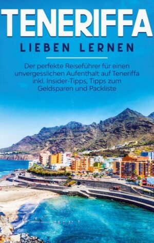 Teneriffa lieben lernen: Der perfekte Reiseführer für einen unvergesslichen Aufenthalt auf Teneriffa inkl. Insider-Tipps