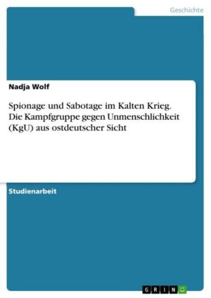 Spionage und Sabotage im Kalten Krieg. Die Kampfgruppe gegen Unmenschlichkeit (KgU) aus ostdeutscher Sicht