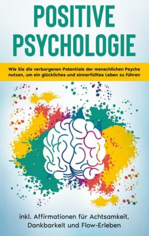 Positive Psychologie für Einsteiger: Wie Sie die verborgenen Potentiale der menschlichen Psyche nutzen