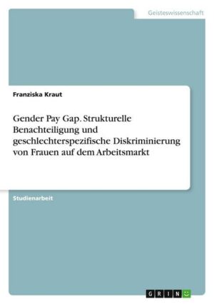 Gender Pay Gap. Strukturelle Benachteiligung und geschlechterspezifische Diskriminierung von Frauen auf dem Arbeitsmarkt