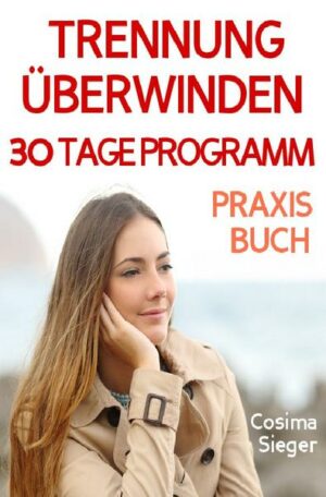 Trennung: TRENNUNG ÜBERWINDEN IN 30 TAGEN! Wie Sie nach einer Trennung wieder stark werden