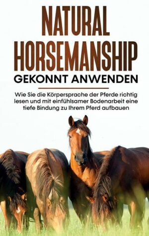 Natural Horsemanship gekonnt anwenden: Wie Sie die Körpersprache der Pferde richtig lesen und mit einfühlsamer Bodenarbeit eine tiefe Bindung zu Ihrem