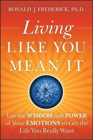 Living Like You Mean It: Use the Wisdom and Power of Your Emotions to Get the Life You Really Want