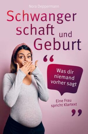 Schwangerschaft und Geburt - Was dir niemand vorher sagt: Eine Frau spricht Klartext